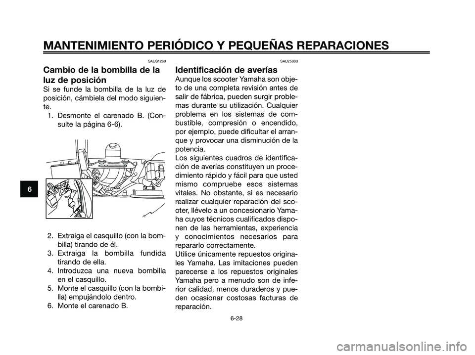 YAMAHA XMAX 125 2007  Manuale de Empleo (in Spanish) SAUS1260
Cambio de la bombilla de la
luz de posición
Si se funde la bombilla de la luz de
posición, cámbiela del modo siguien-
te.
1. Desmonte el carenado B. (Con-
sulte la página 6-6).
2. Extraig