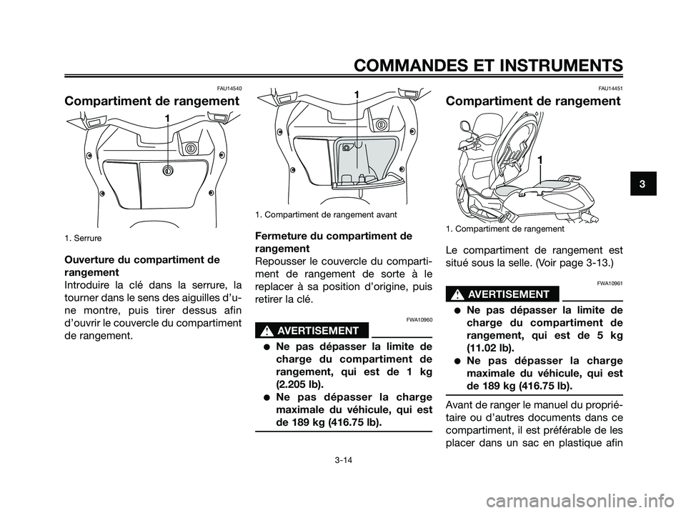 YAMAHA XMAX 125 2007  Notices Demploi (in French) FAU14540
Compartiment de rangement
1. Serrure
Ouverture du compartiment de
rangement
Introduire la clé dans la serrure, la
tourner dans le sens des aiguilles d’u-
ne montre, puis tirer dessus afin
