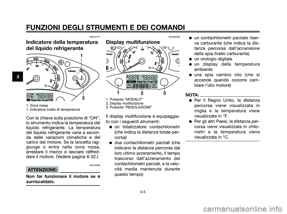 YAMAHA XMAX 125 2007  Manuale duso (in Italian) HAU12171
Indicatore della temperatura
del liquido refrigerante
1. Zona rossa
1. Indicatore livello di temperatura
Con la chiave sulla posizione di “ON”,
lo strumento indica la temperatura del
liqu