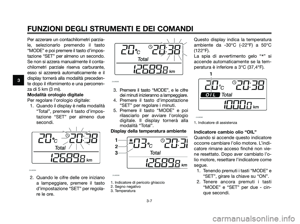 YAMAHA XMAX 125 2007 Manuale duso (in Italian) Per azzerare un contachilometri parzia-
le, selezionarlo premendo il tasto
“MODE” e poi premere il tasto d’impos-
tazione “SET” per almeno un secondo.
Se non si azzera manualmente il conta-
YAMAHA XMAX 125 2007 Manuale duso (in Italian) Per azzerare un contachilometri parzia-
le, selezionarlo premendo il tasto
“MODE” e poi premere il tasto d’impos-
tazione “SET” per almeno un secondo.
Se non si azzera manualmente il conta-