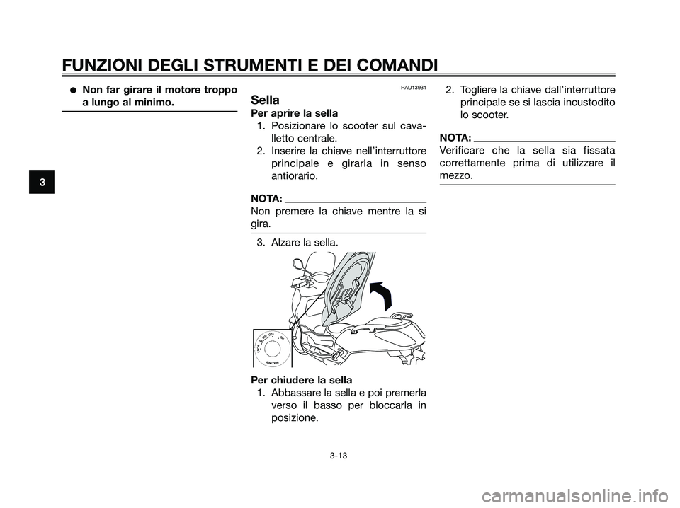 YAMAHA XMAX 125 2007  Manuale duso (in Italian) Non far girare il motore troppo
a lungo al minimo.HAU13931
Sella
Per aprire la sella
1. Posizionare lo scooter sul cava-
lletto centrale.
2. Inserire la chiave nell’interruttore
principale e girarl