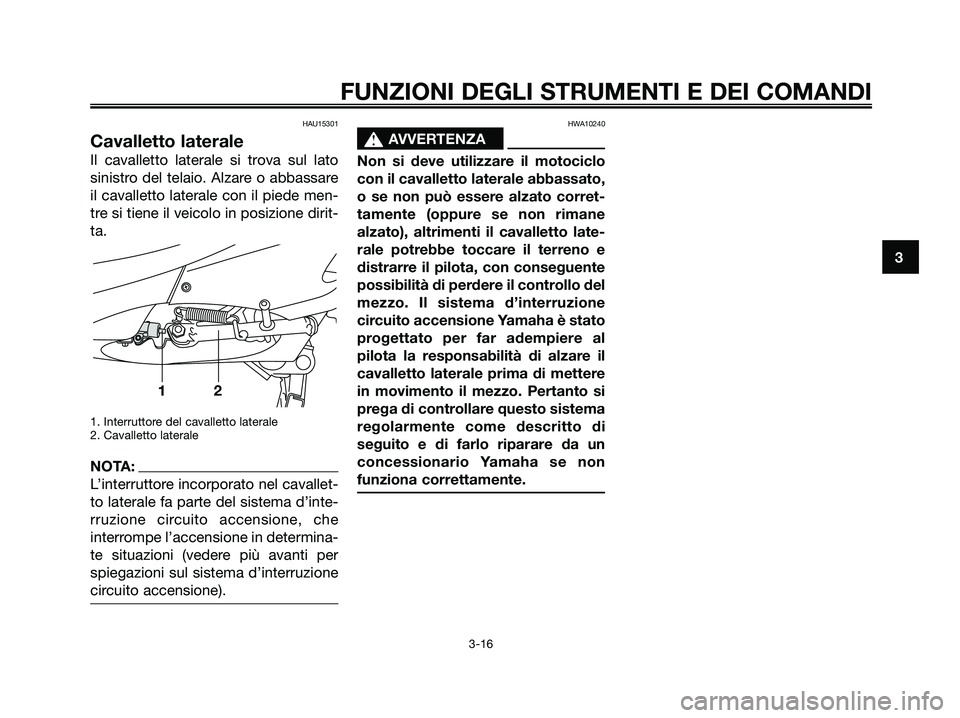 YAMAHA XMAX 125 2007  Manuale duso (in Italian) HAU15301
Cavalletto laterale
Il cavalletto laterale si trova sul lato
sinistro del telaio. Alzare o abbassare
il cavalletto laterale con il piede men-
tre si tiene il veicolo in posizione dirit-
ta.
1