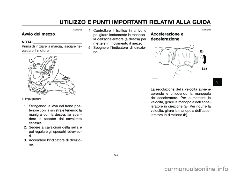 YAMAHA XMAX 125 2007  Manuale duso (in Italian) HAU16760
Avvio del mezzo
NOTA:
Prima di iniziare la marcia, lasciare ris-
caldare il motore.
1. Impugnatura
1. Stringendo la leva del freno pos-
teriore con la sinistra e tenendo la
maniglia con la de