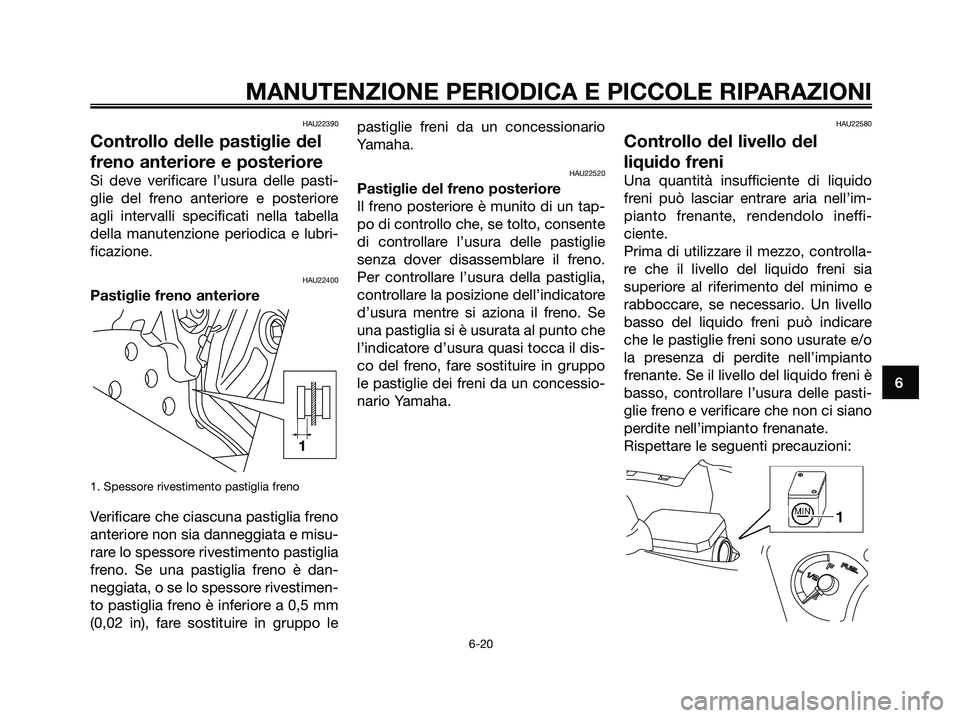 YAMAHA XMAX 125 2007  Manuale duso (in Italian) HAU22390
Controllo delle pastiglie del
freno anteriore e posteriore
Si deve verificare l’usura delle pasti-
glie del freno anteriore e posteriore
agli intervalli specificati nella tabella
della manu