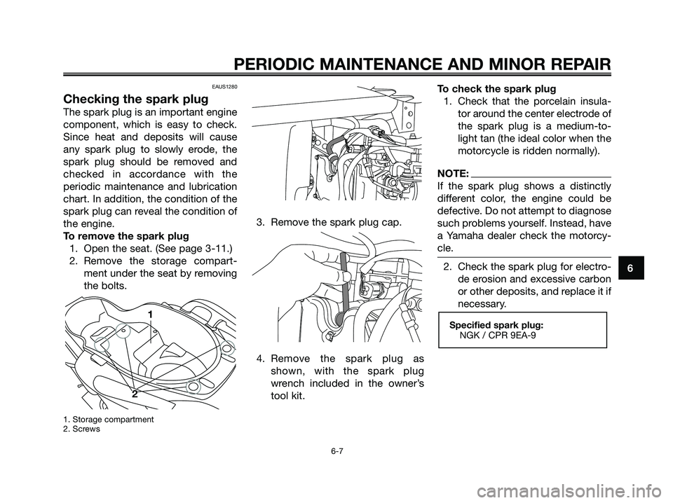 YAMAHA XMAX 125 2006  Owners Manual 6
PERIODIC MAINTENANCE AND MINOR REPAIR
6-7
EAUS1280
Checking the spark plug
The spark plug is an important engine
component, which is easy to check.
Since heat and deposits will cause
any spark plug 