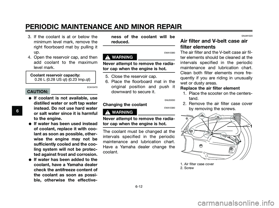 YAMAHA XMAX 125 2006  Owners Manual 3. If the coolant is at or below the
minimum level mark, remove the
right floorboard mat by pulling it
up.
4. Open the reservoir cap, and then
add coolant to the maximum
level mark.
ECA10470
CAUTION:
