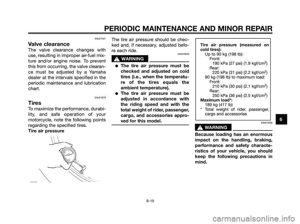 YAMAHA XMAX 125 2006 User Guide EAU21401
Valve clearance
The valve clearance changes with
use, resulting in improper air-fuel mix-
ture and/or engine noise. To prevent
this from occurring, the valve clearan-
ce must be adjusted by a