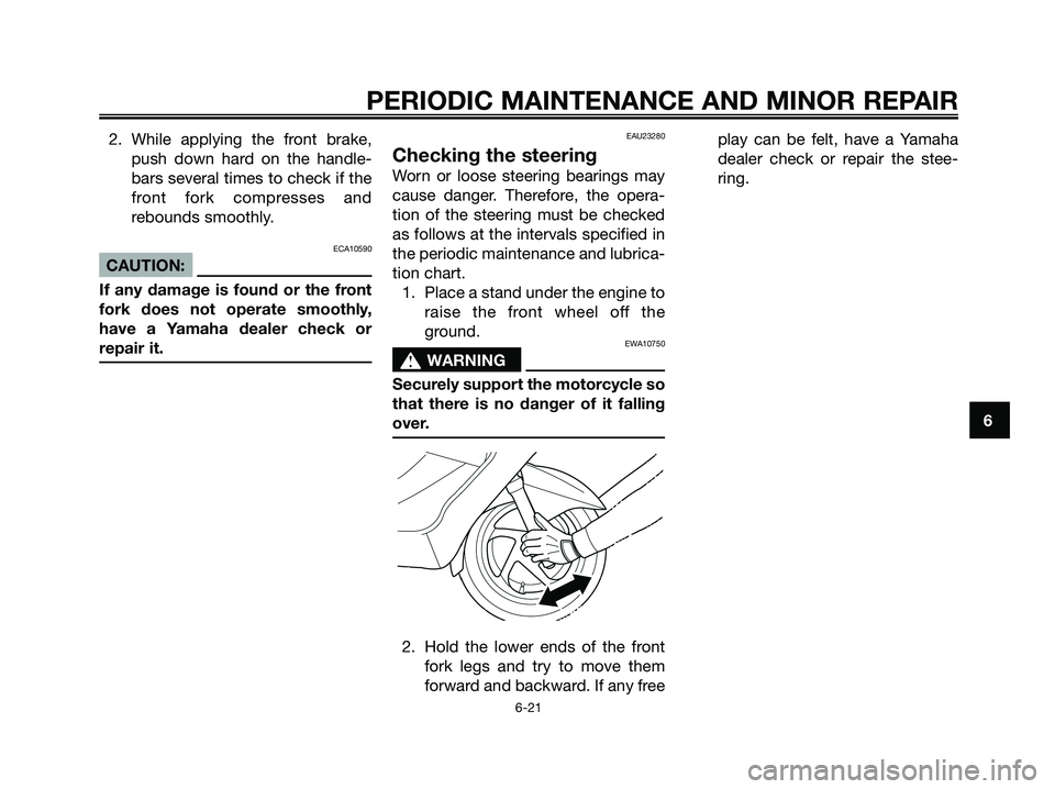 YAMAHA XMAX 125 2006 User Guide 2. While applying the front brake,
push down hard on the handle-
bars several times to check if the
front fork compresses and
rebounds smoothly.
ECA10590
CAUTION:
If any damage is found or the front
f