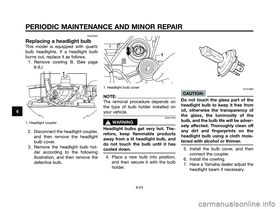 YAMAHA XMAX 125 2006  Owners Manual EAU23910
Replacing a headlight bulb
This model is equipped with quartz
bulb headlights. If a headlight bulb
burns out, replace it as follows.
1. Remove cowling B. (See page 
6-6.)
1. Headlight coupler