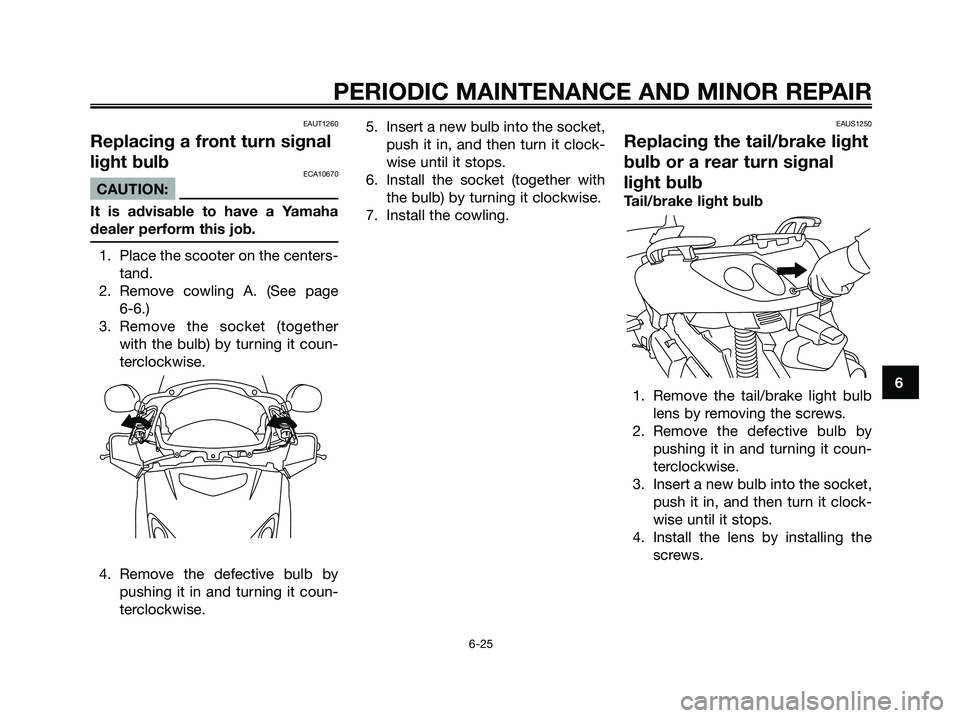 YAMAHA XMAX 125 2006  Owners Manual EAUT1260
Replacing a front turn signal
light bulb
ECA10670
CAUTION:
It is advisable to have a Yamaha
dealer perform this job.
1. Place the scooter on the centers-
tand.
2. Remove cowling A. (See page 