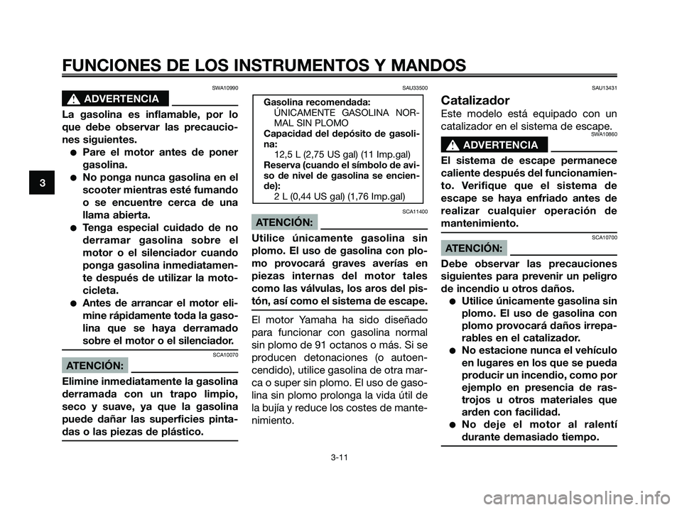 YAMAHA XMAX 125 2006  Manuale de Empleo (in Spanish) SWA10990
s s
ADVERTENCIA
La gasolina es inflamable, por lo
que debe observar las precaucio-
nes siguientes.
Pare el motor antes de poner
gasolina.
No ponga nunca gasolina en el
scooter mientras est