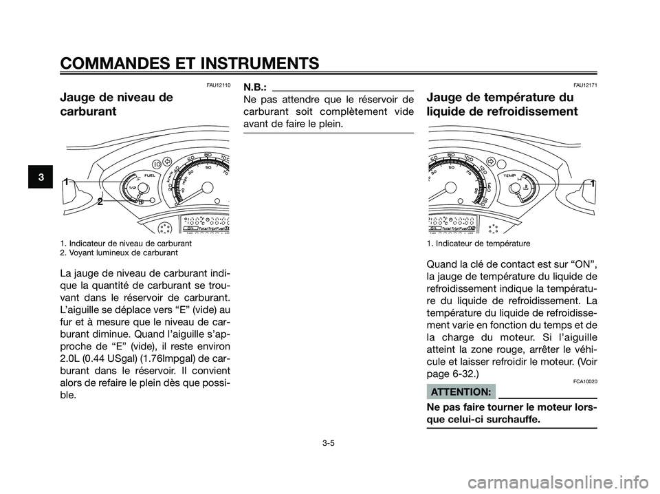 YAMAHA XMAX 125 2006  Notices Demploi (in French) FAU12110
Jauge de niveau de
carburant
1. Indicateur de niveau de carburant
2. Voyant lumineux de carburant
La jauge de niveau de carburant indi-
que la quantité de carburant se trou-
vant dans le ré