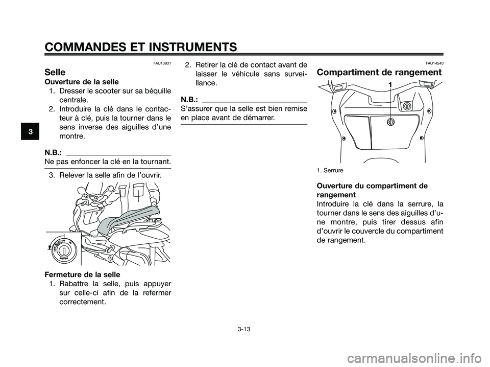 YAMAHA XMAX 125 2006  Notices Demploi (in French) FAU13931
Selle
Ouverture de la selle
1. Dresser le scooter sur sa béquille
centrale.
2. Introduire la clé dans le contac-
teur à clé, puis la tourner dans le
sens inverse des aiguilles d’une
mon