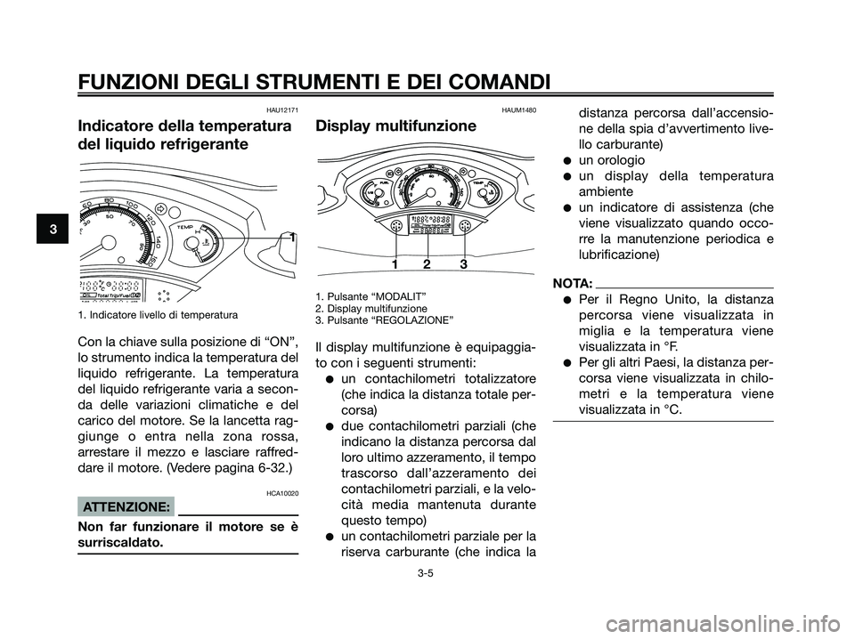 YAMAHA XMAX 125 2006  Manuale duso (in Italian) HAU12171
Indicatore della temperatura
del liquido refrigerante
1. Indicatore livello di temperatura
Con la chiave sulla posizione di “ON”,
lo strumento indica la temperatura del
liquido refrigeran