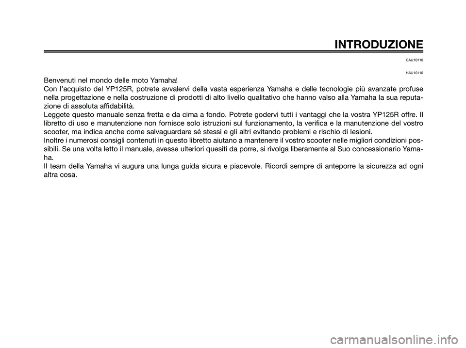 YAMAHA XMAX 125 2006  Manuale duso (in Italian) EAU10110
HAU10110
Benvenuti nel mondo delle moto Yamaha!
Con l’acquisto del YP125R, potrete avvalervi della vasta esperienza Yamaha e delle tecnologie più avanzate profuse
nella progettazione e nel
