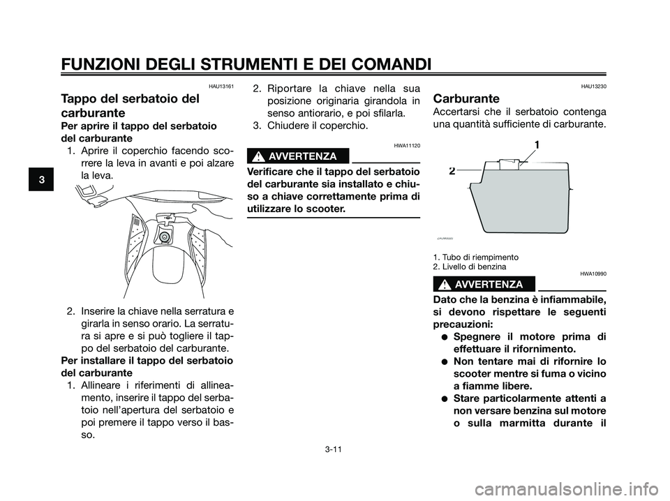 YAMAHA XMAX 125 2006  Manuale duso (in Italian) HAU13161
Tappo del serbatoio del
carburante
Per aprire il tappo del serbatoio
del carburante
1. Aprire il coperchio facendo sco-
rrere la leva in avanti e poi alzare
la leva.
2. Inserire la chiave nel