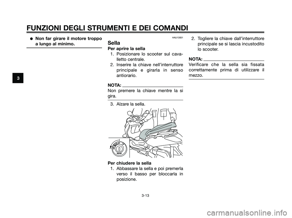 YAMAHA XMAX 125 2006  Manuale duso (in Italian) Non far girare il motore troppo
a lungo al minimo.HAU13931
Sella
Per aprire la sella
1. Posizionare lo scooter sul cava-
lletto centrale.
2. Inserire la chiave nell’interruttore
principale e girarl