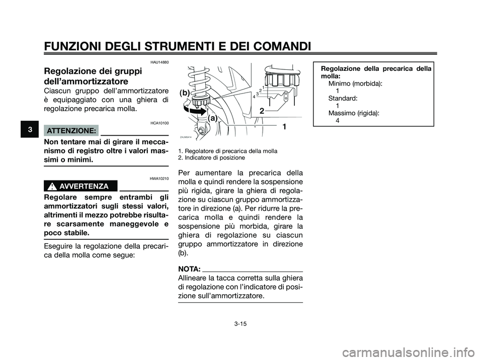 YAMAHA XMAX 125 2006  Manuale duso (in Italian) HAU14880
Regolazione dei gruppi
dell’ammortizzatore
Ciascun gruppo dell’ammortizzatore
è equipaggiato con una ghiera di
regolazione precarica molla.
HCA10100
ATTENZIONE:
Non tentare mai di girare