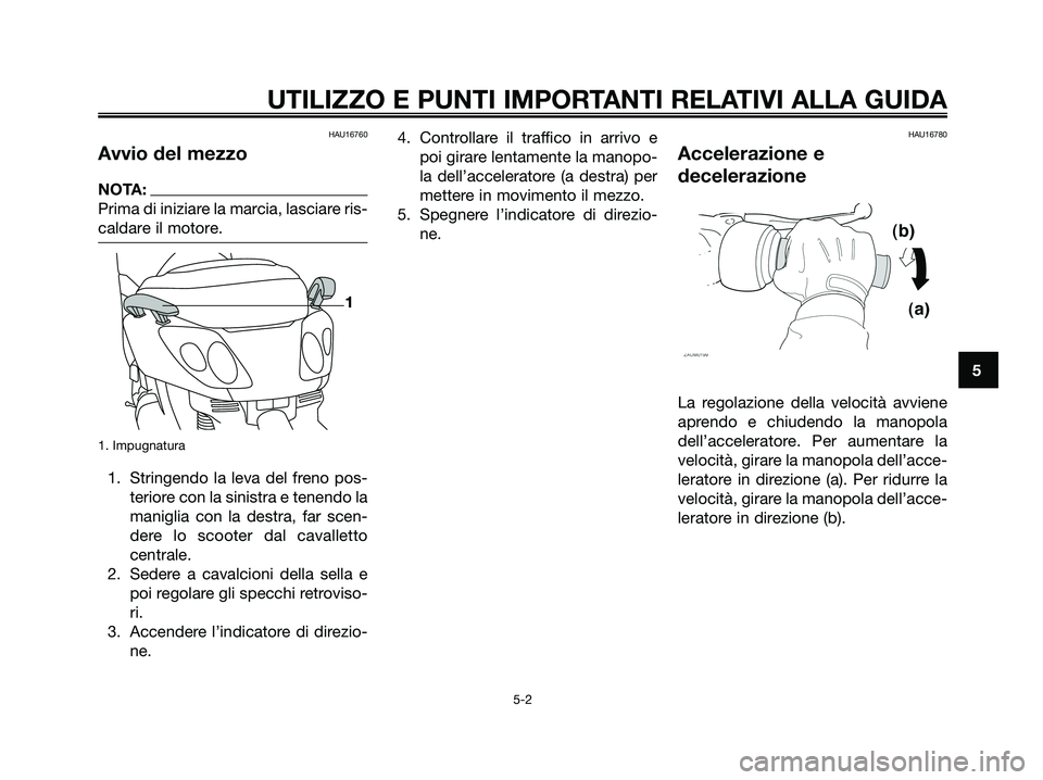 YAMAHA XMAX 125 2006  Manuale duso (in Italian) HAU16760
Avvio del mezzo
NOTA:
Prima di iniziare la marcia, lasciare ris-
caldare il motore.
1. Impugnatura
1. Stringendo la leva del freno pos-
teriore con la sinistra e tenendo la
maniglia con la de