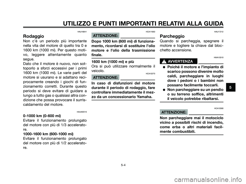 YAMAHA XMAX 125 2006  Manuale duso (in Italian) HAU16841
Rodaggio
Non c’è un periodo più importante
nella vita del motore di quello tra 0 e
1600 km (1000 mi). Per questo moti-
vo, leggere attentamente quanto
segue.
Dato che il motore è nuovo, 
