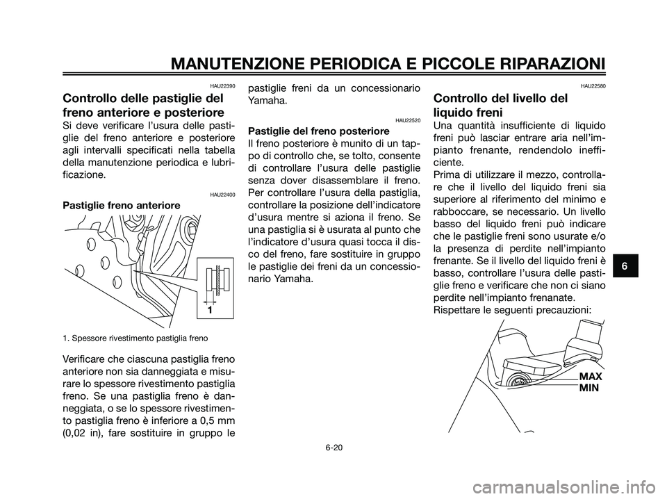 YAMAHA XMAX 125 2006  Manuale duso (in Italian) HAU22390
Controllo delle pastiglie del
freno anteriore e posteriore
Si deve verificare l’usura delle pasti-
glie del freno anteriore e posteriore
agli intervalli specificati nella tabella
della manu