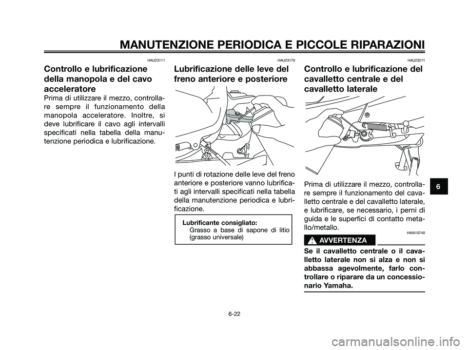 YAMAHA XMAX 125 2006  Manuale duso (in Italian) HAU23111
Controllo e lubrificazione
della manopola e del cavo
acceleratore
Prima di utilizzare il mezzo, controlla-
re sempre il funzionamento della
manopola acceleratore. Inoltre, si
deve lubrificare