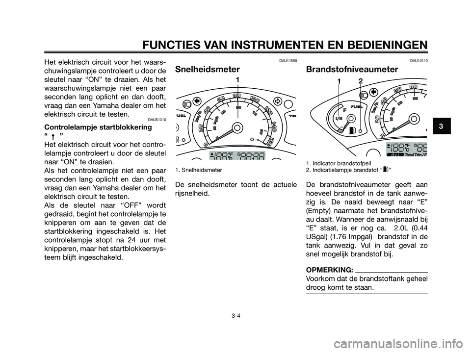 YAMAHA XMAX 125 2006  Instructieboekje (in Dutch) Het elektrisch circuit voor het waars-
chuwingslampje controleert u door de
sleutel naar “ON” te draaien. Als het
waarschuwingslampje niet een paar
seconden lang oplicht en dan dooft,
vraag dan ee