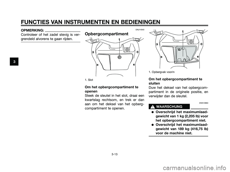 YAMAHA XMAX 125 2006  Instructieboekje (in Dutch) OPMERKING:
Controleer of het zadel stevig is ver-
grendeld alvorens te gaan rijden.DAU14540
Opbergcompartiment
1. Slot
Om het opbergcompartiment te
openen
Steek de sleutel in het slot, draai een
kwart