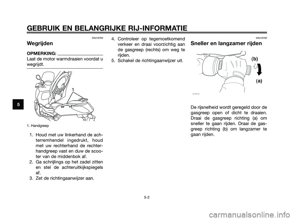 YAMAHA XMAX 125 2006  Instructieboekje (in Dutch) DAU16760
Wegrijden
OPMERKING:
Laat de motor warmdraaien voordat u
wegrijdt.
1. Handgreep
1. Houd met uw linkerhand de ach-
terremhendel ingedrukt, houd
met uw rechterhand de rechter-
handgreep vast en