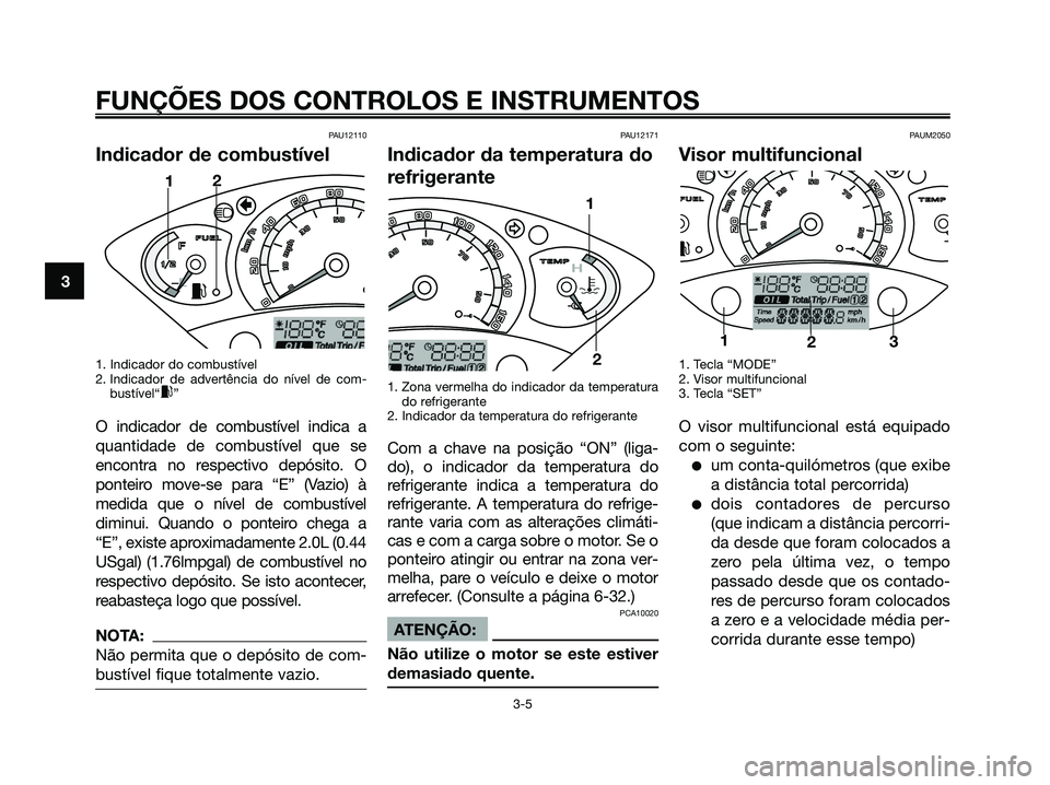 YAMAHA XMAX 125 2006  Manual de utilização (in Portuguese) PAU12110
Indicador de combustível
1. Indicador do combustível
2. Indicador de advertência do nível de com-
bustível“
x”
O indicador de combustível indica a
quantidade de combustível que se
