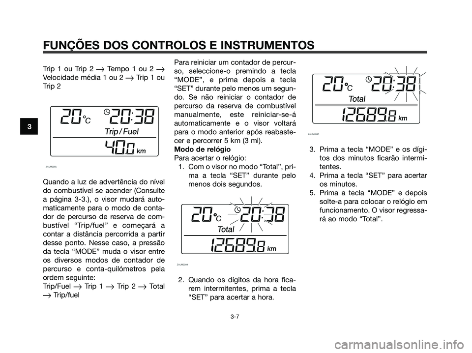 YAMAHA XMAX 125 2006  Manual de utilização (in Portuguese) Trip 1 ou Trip 2 Tempo 1 ou 2 Velocidade média 1 ou 2 Trip 1 ou
Trip 2
Quando a luz de advertência do nível
do combustível se acender (Consulte
a página 3-3.), o visor mudará auto-
maticament