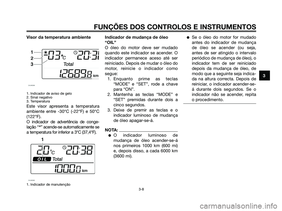 YAMAHA XMAX 125 2006  Manual de utilização (in Portuguese) Visor da temperatura ambiente
1. Indicador de aviso de gelo
2. Sinal negativo
3. Temperatura
Este visor apresenta a temperatura
ambiente entre -30°C (-22°F) e 50°C
(122°F).
O indicador de advertê