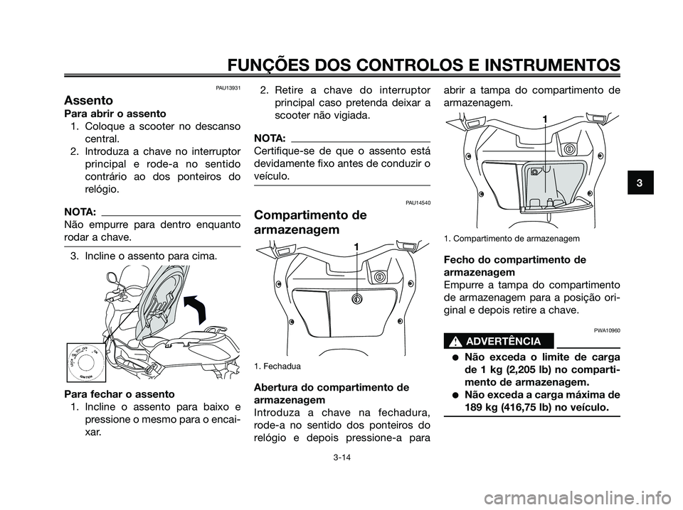YAMAHA XMAX 125 2006  Manual de utilização (in Portuguese) PAU13931
Assento
Para abrir o assento
1. Coloque a scooter no descanso
central.
2. Introduza a chave no interruptor
principal e rode-a no sentido
contrário ao dos ponteiros do
relógio.
NOTA:
Não em
