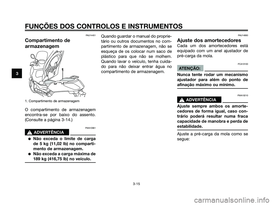 YAMAHA XMAX 125 2006  Manual de utilização (in Portuguese) PAU14451
Compartimento de
armazenagem
1. Compartimento de armazenagem
O compartimento de armazenagem
encontra-se por baixo do assento.
(Consulte a página 3-14.)
PWA10961
s s
ADVERTÊNCIA
Não exceda