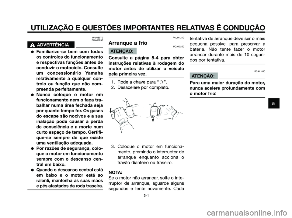 YAMAHA XMAX 125 2006  Manual de utilização (in Portuguese) PAU15970
PWA11250
s s
ADVERTÊNCIA
Familiarize-se bem com todos
os controlos do funcionamento
e respectivas funções antes de
conduzir o motociclo. Consulte
um concessionário Yamaha
relativamente a