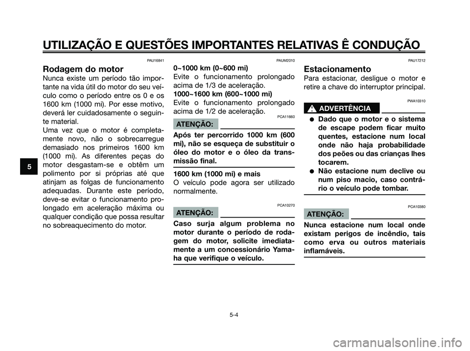 YAMAHA XMAX 125 2006  Manual de utilização (in Portuguese) PAU16841
Rodagem do motor
Nunca existe um período tão impor-
tante na vida útil do motor do seu veí-
culo como o período entre os 0 e os
1600 km (1000 mi). Por esse motivo,
deverá ler cuidadosam