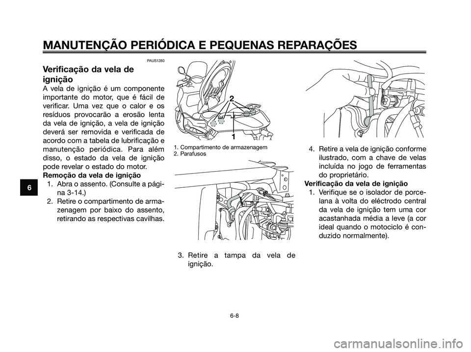 YAMAHA XMAX 125 2006  Manual de utilização (in Portuguese) PAUS1280
Verificação da vela de
ignição
A vela de ignição é um componente
importante do motor, que é fácil de
verificar. Uma vez que o calor e os
resíduos provocarão a erosão lenta
da vela