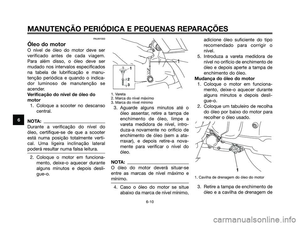 YAMAHA XMAX 125 2006  Manual de utilização (in Portuguese) PAUM1550
Óleo do motor
O nível de óleo do motor deve ser
verificado antes de cada viagem.
Para além disso, o óleo deve ser
mudado nos intervalos especificados
na tabela de lubrificação e manu-
