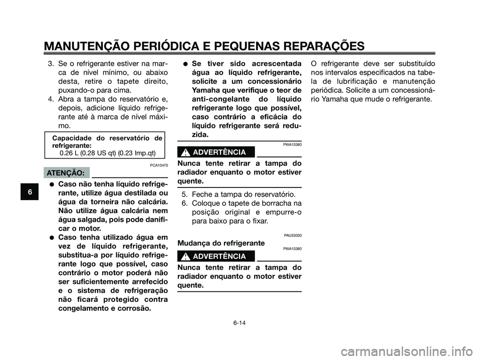 YAMAHA XMAX 125 2006  Manual de utilização (in Portuguese) 3. Se o refrigerante estiver na mar-
ca de nível mínimo, ou abaixo
desta, retire o tapete direito,
puxando-o para cima.
4. Abra a tampa do reservatório e,
depois, adicione líquido refrige-
rante a
