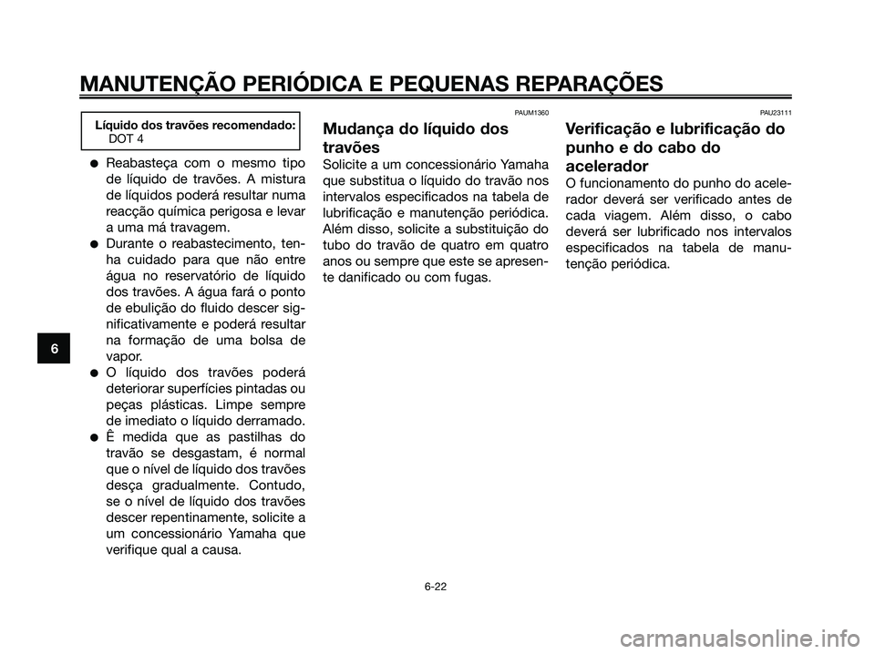 YAMAHA XMAX 125 2006  Manual de utilização (in Portuguese) Reabasteça com o mesmo tipo
de líquido de travões. A mistura
de líquidos poderá resultar numa
reacção química perigosa e levar
a uma má travagem.
Durante o reabastecimento, ten-
ha cuidado 