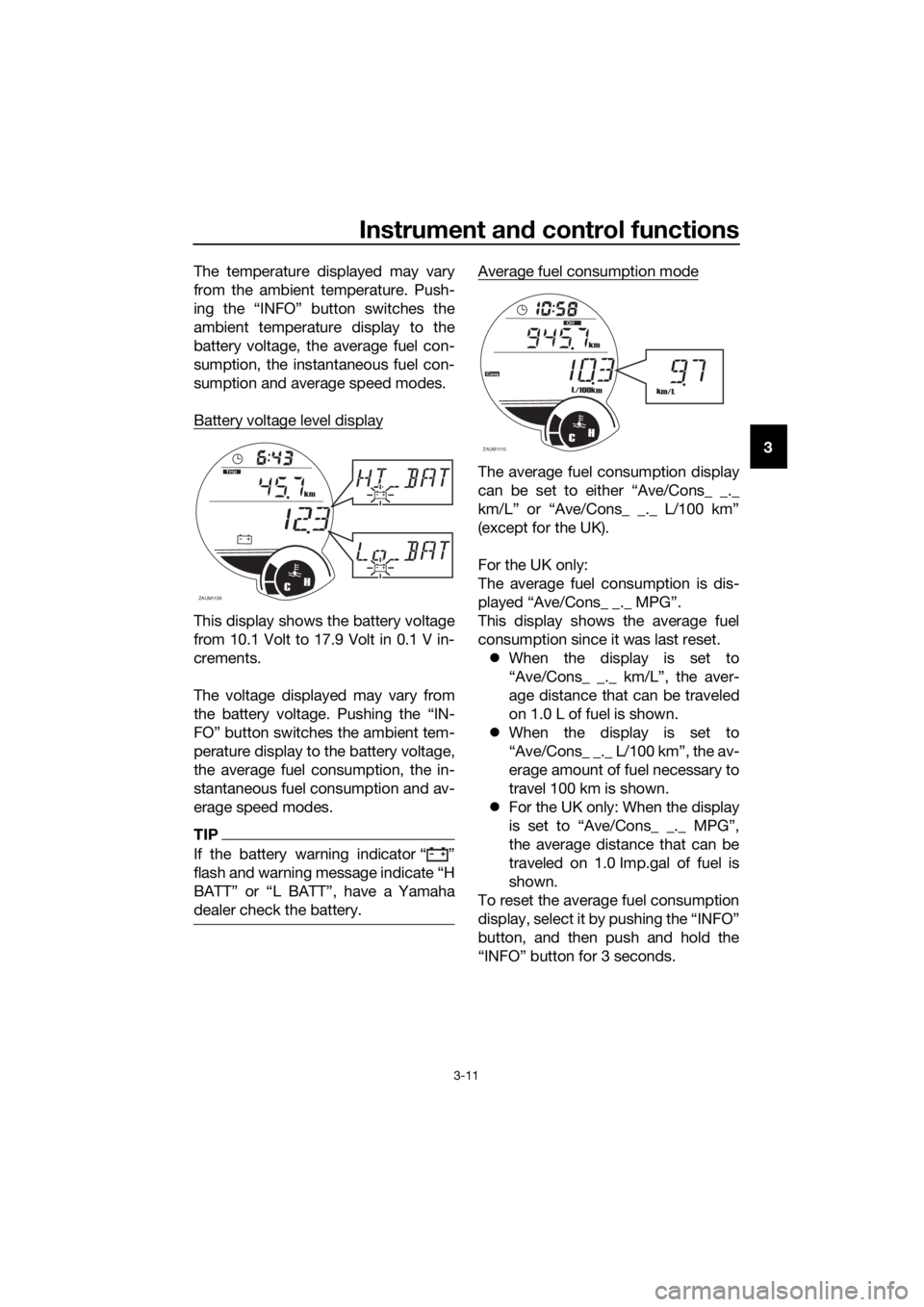 YAMAHA XMAX 250 2016  Owners Manual Instrument and control functions
3-11
3 The temperature displayed may vary
from the ambient temperature. Push-
ing the “INFO” button switches the
ambient temperature display to the
battery voltage