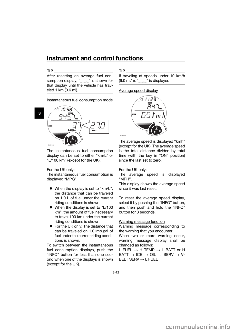 YAMAHA XMAX 250 2016  Owners Manual Instrument and control functions
3-12
3
TIP
After resetting an average fuel con-
sumption display, “_ _._” is shown for
that display until the vehicle has trav-
eled 1 km (0.6 mi).
Instantaneous f