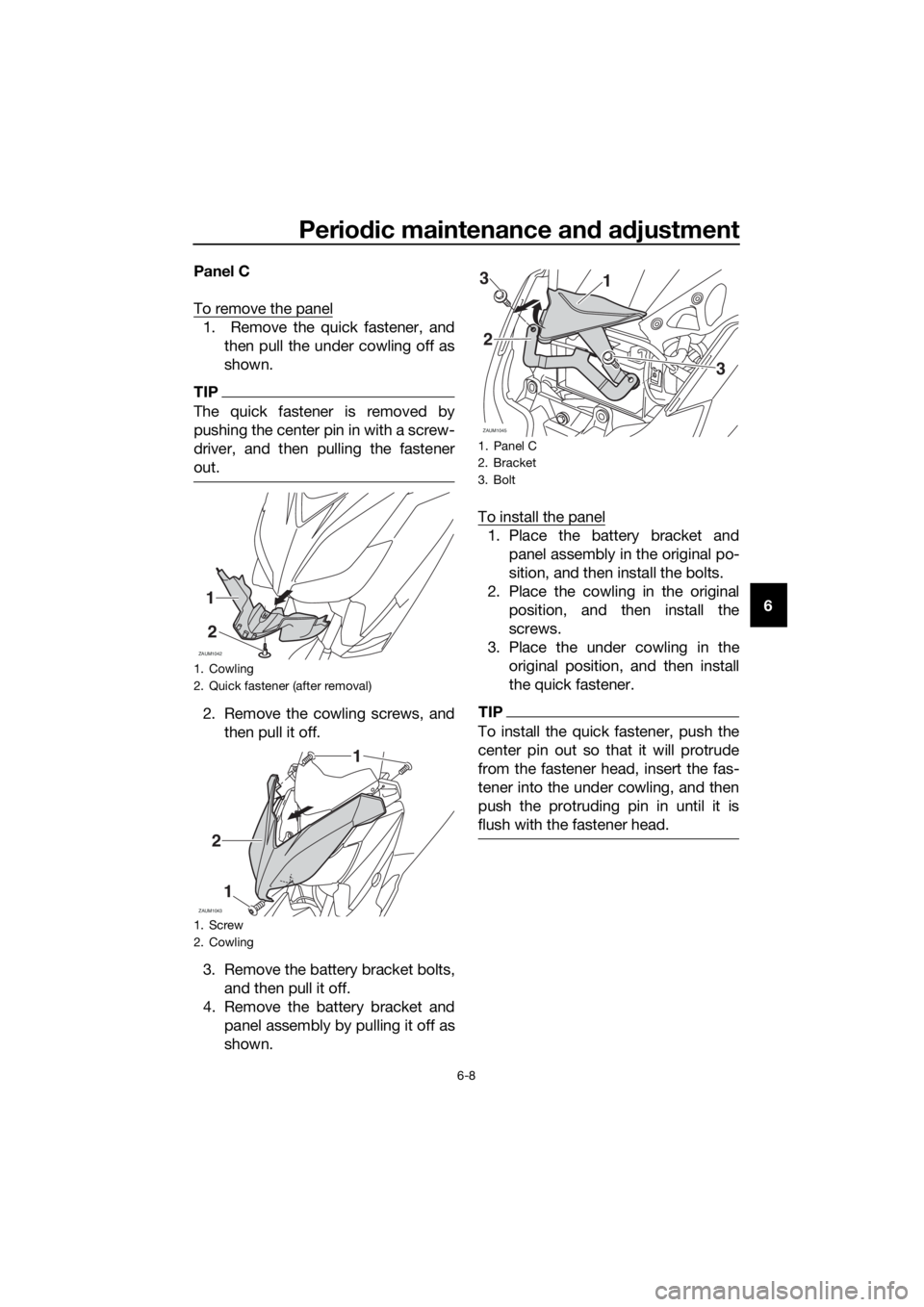 YAMAHA XMAX 250 2016 Workshop Manual Periodic maintenance and adjustment
6-8
6 Panel C
To remove the panel
1. Remove the quick fastener, and
then pull the under cowling off as
shown.
TIP
The quick fastener is removed by
pushing the cent YAMAHA XMAX 250 2016 Workshop Manual Periodic maintenance and adjustment
6-8
6 Panel C
To remove the panel
1. Remove the quick fastener, and
then pull the under cowling off as
shown.
TIP
The quick fastener is removed by
pushing the cent