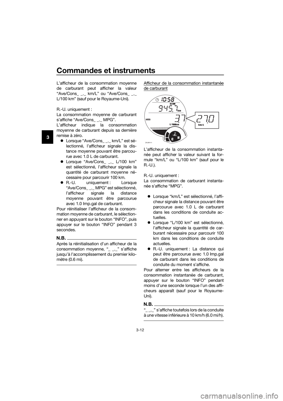 YAMAHA XMAX 250 2016 Notices Demploi (in French) Commandes et instruments
3-12
3
L’afficheur de la consommation moyenne
de carburant peut afficher la valeur
“Ave/Cons_ _._ km/L” ou “Ave/Cons_ _._
L/100 km” (sauf pour le Royaume-Uni).
R.-U. YAMAHA XMAX 250 2016 Notices Demploi (in French) Commandes et instruments
3-12
3
L’afficheur de la consommation moyenne
de carburant peut afficher la valeur
“Ave/Cons_ _._ km/L” ou “Ave/Cons_ _._
L/100 km” (sauf pour le Royaume-Uni).
R.-U.