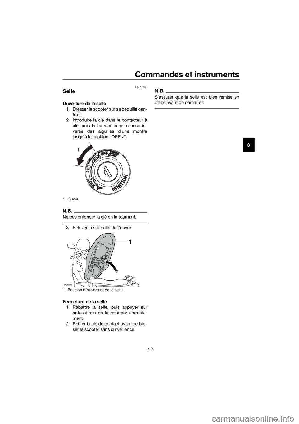 YAMAHA XMAX 250 2016 Notices Demploi (in French) Commandes et instruments
3-21
3
FAU13933
Selle
Ouverture de la selle
1. Dresser le scooter sur sa béquille cen-
trale.
2. Introduire la clé dans le contacteur à
clé, puis la tourner dans le sens i YAMAHA XMAX 250 2016 Notices Demploi (in French) Commandes et instruments
3-21
3
FAU13933
Selle
Ouverture de la selle
1. Dresser le scooter sur sa béquille cen-
trale.
2. Introduire la clé dans le contacteur à
clé, puis la tourner dans le sens i