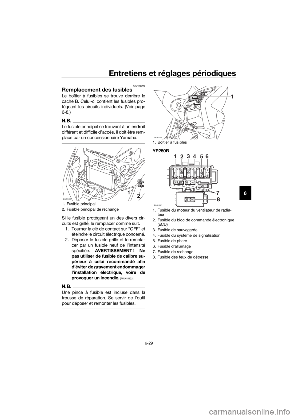 YAMAHA XMAX 250 2016 Notices Demploi (in French) Entretiens et réglages périodiques
6-29
6
FAUM3093
Remplacement des fusibles
Le boîtier à fusibles se trouve derrière le
cache B. Celui-ci contient les fusibles pro-
tégeant les circuits individ YAMAHA XMAX 250 2016 Notices Demploi (in French) Entretiens et réglages périodiques
6-29
6
FAUM3093
Remplacement des fusibles
Le boîtier à fusibles se trouve derrière le
cache B. Celui-ci contient les fusibles pro-
tégeant les circuits individ