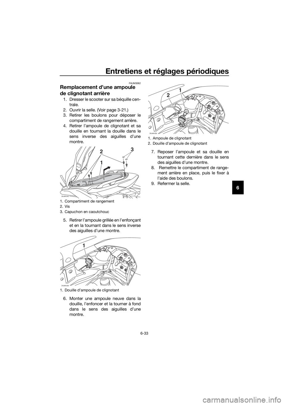 YAMAHA XMAX 250 2016 Notices Demploi (in French) Entretiens et réglages périodiques
6-33
6
FAUM3062
Remplacement d’une ampoule
de clignotant arrière
1. Dresser le scooter sur sa béquille cen-
trale.
2. Ouvrir la selle. (Voir page 3-21.)
3. Re YAMAHA XMAX 250 2016 Notices Demploi (in French) Entretiens et réglages périodiques
6-33
6
FAUM3062
Remplacement d’une ampoule
de clignotant arrière
1. Dresser le scooter sur sa béquille cen-
trale.
2. Ouvrir la selle. (Voir page 3-21.)
3. Re