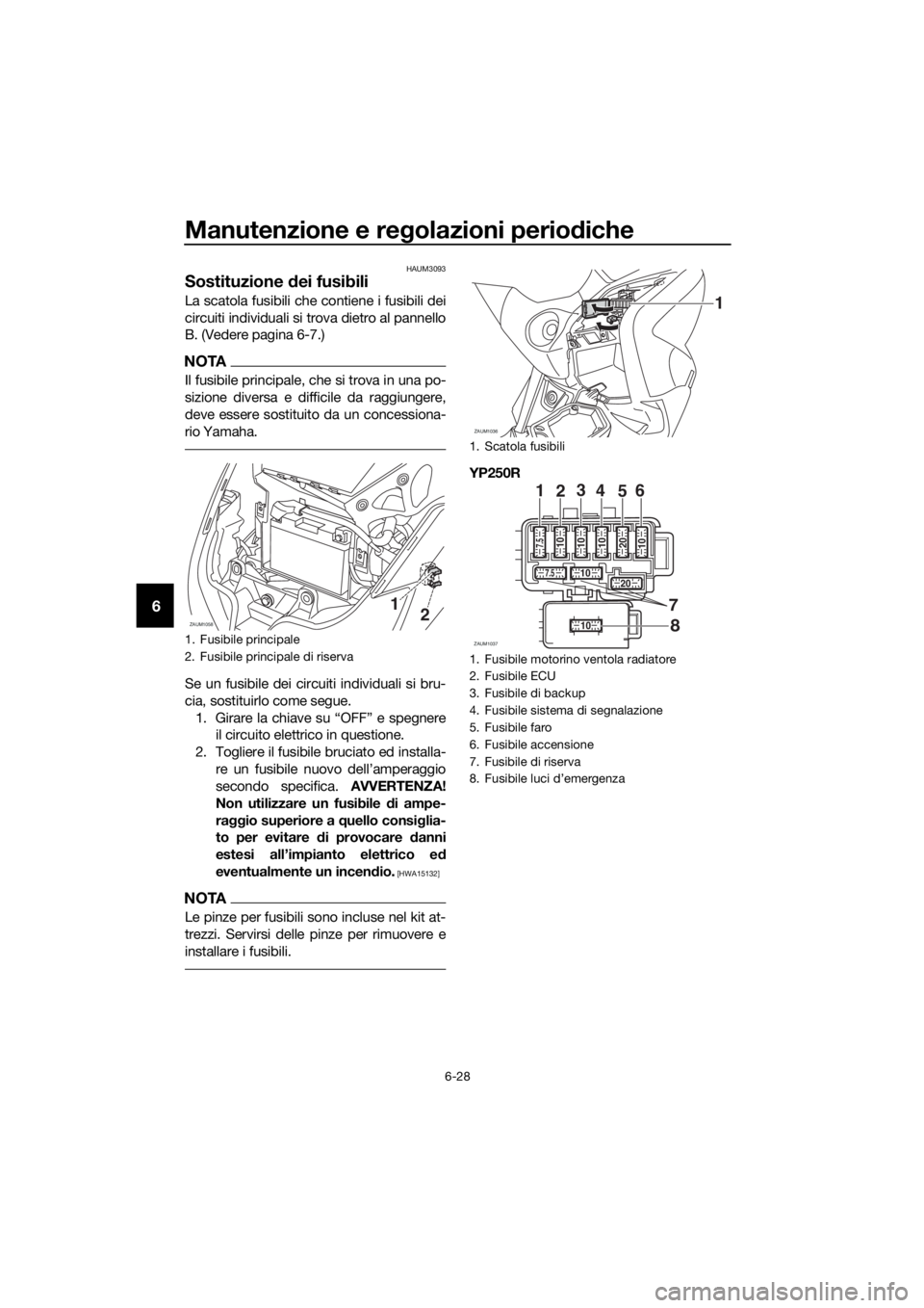 YAMAHA XMAX 250 2016 Manuale duso (in Italian) Manutenzione e regolazioni periodiche
6-28
6
HAUM3093
Sostituzione dei fusibili
La scatola fusibili che contiene i fusibili dei
circuiti individuali si trova dietro al pannello
B. (Vedere pagina 6-7.) YAMAHA XMAX 250 2016 Manuale duso (in Italian) Manutenzione e regolazioni periodiche
6-28
6
HAUM3093
Sostituzione dei fusibili
La scatola fusibili che contiene i fusibili dei
circuiti individuali si trova dietro al pannello
B. (Vedere pagina 6-7.)
