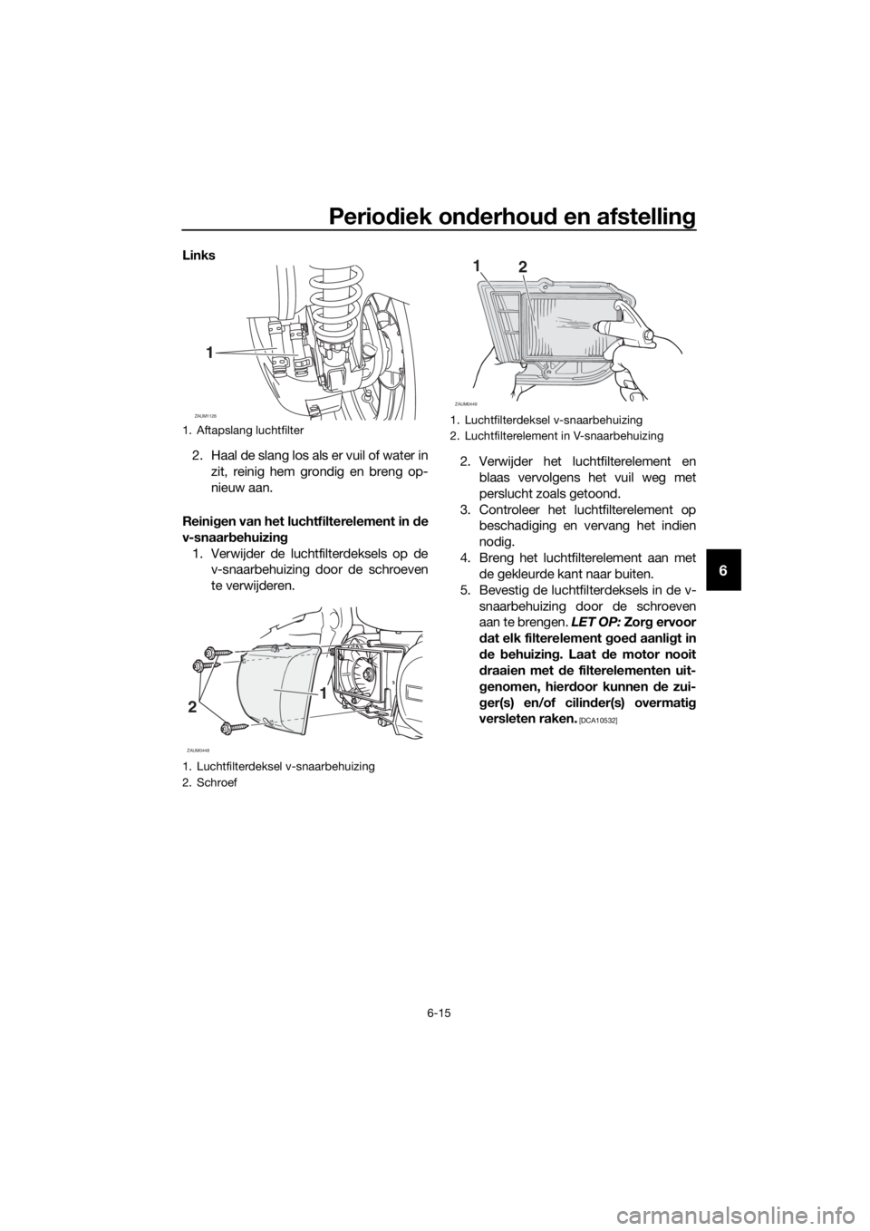 YAMAHA XMAX 250 2016 Instructieboekje (in Dutch) Periodiek onderhoud en afstelling
6-15
6
Links
2. Haal de slang los als er vuil of water in
zit, reinig hem grondig en breng op-
nieuw aan.
Reinigen van het luchtfilterelement in de
v-snaarbehuizing
1 YAMAHA XMAX 250 2016 Instructieboekje (in Dutch) Periodiek onderhoud en afstelling
6-15
6
Links
2. Haal de slang los als er vuil of water in
zit, reinig hem grondig en breng op-
nieuw aan.
Reinigen van het luchtfilterelement in de
v-snaarbehuizing
1