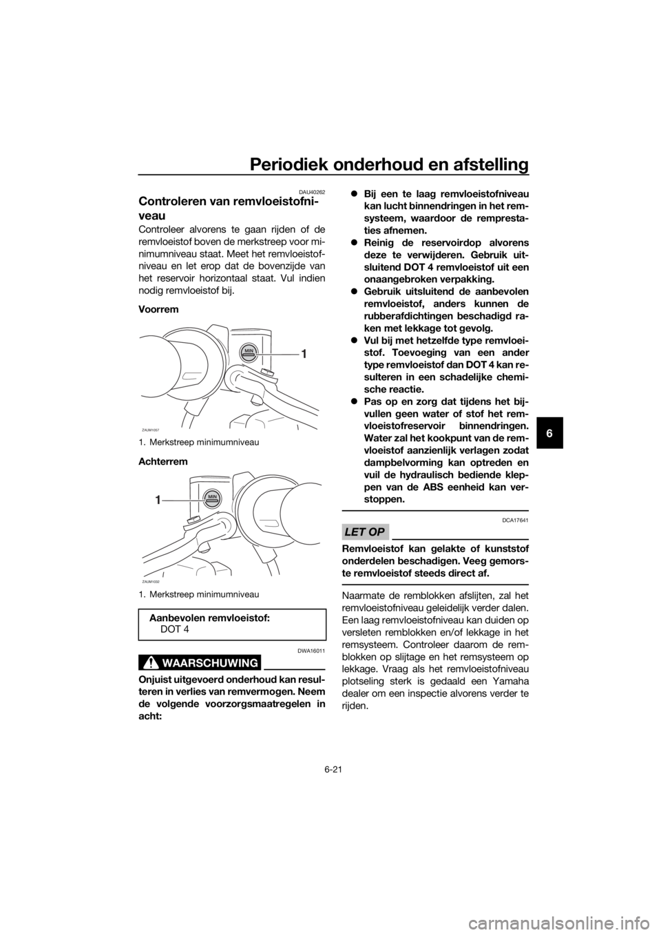 YAMAHA XMAX 250 2016 Instructieboekje (in Dutch) Periodiek onderhoud en afstelling
6-21
6
DAU40262
Controleren van remvloeistofni-
veau
Controleer alvorens te gaan rijden of de
remvloeistof boven de merkstreep voor mi-
nimumniveau staat. Meet het re YAMAHA XMAX 250 2016 Instructieboekje (in Dutch) Periodiek onderhoud en afstelling
6-21
6
DAU40262
Controleren van remvloeistofni-
veau
Controleer alvorens te gaan rijden of de
remvloeistof boven de merkstreep voor mi-
nimumniveau staat. Meet het re